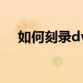 如何刻录dvd（自己在家怎么刻录光盘）