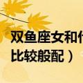 双鱼座女和什么座最配（哪个星座和双鱼座女比较般配）