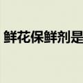 鲜花保鲜剂是什么东西（鲜花保鲜剂的解释）