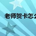 老师贺卡怎么做（怎么做送给老师的贺卡）