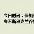 今日时讯：保加利亚暂停进口乌克兰农产品 欧洲夺国对乌禁令不断乌克兰谷物僵局怎么破