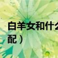 白羊女和什么座最配（白羊座和这两个星座最配）