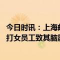 今日时讯：上海邮政在岗打人男职工被拘 邮政回应男员工殴打女员工致其脑震荡住院两人因工作分歧产生肢体冲突