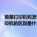 喷墨打印机和激光打印机有什么区别（激光打印机和喷墨打印机的区别是什么）