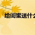 给闺蜜送什么生日礼物好（需要怎么选择）