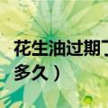花生油过期了还能吃吗（花生油保质期一般是多久）