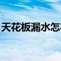 天花板漏水怎样处理最好（处理 漏水的步骤）