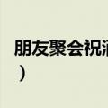 朋友聚会祝酒词（朋友聚会酒桌上说的祝酒词）