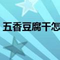 五香豆腐干怎么做好吃（五香豆腐干的做法）