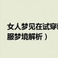 女人梦见在试穿新衣服（　不同身份的女人梦见在试穿新衣服梦境解析）