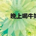 晚上喝牛奶（晚上喝牛奶有什么好处）