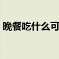晚餐吃什么可以减肥（减肥期间晚餐怎么吃）