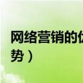 网络营销的优势（网络营销相比传统营销的优势）