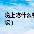 晚上吃什么有利于减肥（晚上哪些食物能减肥呢）