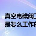 真空电磁阀工作原理（老师傅解析真空电磁阀是怎么工作的）