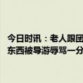 今日时讯：老人跟团游未购物被导游怒斥臭流氓 网传老人云南旅游不买东西被导游辱骂一分钱没花你个老臭流氓当地回应会进行处理