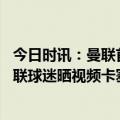 今日时讯：曼联首次在足球杯中赢下点球大战 我第一个来曼联球迷晒视频卡塞米罗似乎是自己要求第一个罚点
