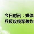 今日时讯：媒体美拱火俄乌冲突底气越来越弱 乌集结8万精兵反攻俄军轰炸随后就到美国预测的情况即将出现