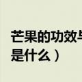 芒果的功效与作用有哪些（芒果的功效与作用是什么）