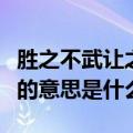胜之不武让之有德的意思（胜之不武让之有德的意思是什么）