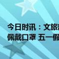 今日时讯：文旅部五一假期勿在易燃物聚集地吸烟烧烤科学佩戴口罩 五一假期来临八类安全风险要注意