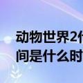 动物世界2什么时候出（动物世界2的播出时间是什么时候）