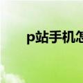 p站手机怎么进（带你简单了解一下）