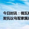 今日时讯：俄瓦格纳称在巴赫穆特碾压乌军 泽连斯基老家爆发抗议乌军家属高喊可耻