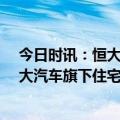 今日时讯：恒大汽车剥离47个养生项目 中国恒大拟收购恒大汽车旗下住宅及物业发展项目对价2元