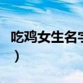 吃鸡女生名字调皮可爱（好听的游戏名字大全）
