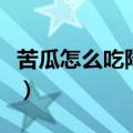 苦瓜怎么吃降糖效果好（苦瓜怎么吃没那么苦）
