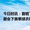 今日时讯：首钢下赛季将升级外援阵容 首钢男篮举行赛季答谢会下赛季球衣将有大改动