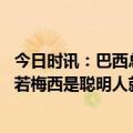 今日时讯：巴西总监我们与梅西没有任何接触 巴列卡诺主席若梅西是聪明人就会回巴萨拉波尔塔将竭尽所能