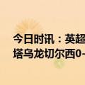 今日时讯：英超利物浦2-1西汉姆联升第6 英超阿斯皮利奎塔乌龙切尔西0-2布伦特福德