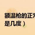 额温枪的正常体温是多少（额温枪的正常体温是几度）