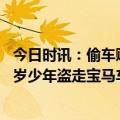 今日时讯：偷车贼驾宝马冲卡警方寻回车辆 离谱梧州十五六岁少年盗走宝马车逃窜利用排水渠过弯冲卡