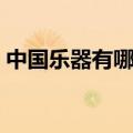 中国乐器有哪些（中国古典乐器有哪些种类）
