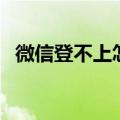 微信登不上怎么办（微信登不上解决方法）