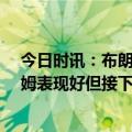 今日时讯：布朗谈对阵76人将会很有趣 布朗今天我和塔图姆表现好但接下来的比赛需要更多人站出来