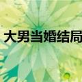 大男当婚结局是谁喊的（该剧啥时候播出的）