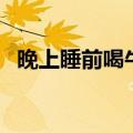 晚上睡前喝牛奶好吗（睡前可以喝牛奶吗）