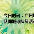 今日时讯：广州城富力青训五级梯队恢复训练 金蝉脱壳广州队同城球队复活改名业余俱乐部让青训梯队出战
