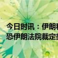 今日时讯：伊朗称逮捕企图破坏军事设施的特工 认定美方涉恐伊朗法院裁定美赔偿3亿美元