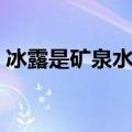 冰露是矿泉水还是纯净水（冰露是矿泉水吗）