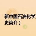 新中国石油化学工业发展史（关于新中国石油化学工业发展史简介）