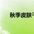 秋季皮肤干燥（秋季皮肤干燥怎么办）