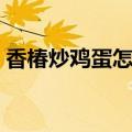香椿炒鸡蛋怎么做（香椿炒鸡蛋的做法介绍）