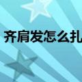 齐肩发怎么扎简单漂亮（这样扎简单又好看）