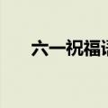 六一祝福语简短（六一祝福经典句子）