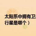 太阳系中拥有卫星最多的行星是（太阳系中拥有卫星最多的行星是哪个）